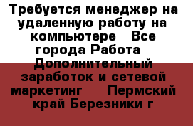 Требуется менеджер на удаленную работу на компьютере - Все города Работа » Дополнительный заработок и сетевой маркетинг   . Пермский край,Березники г.